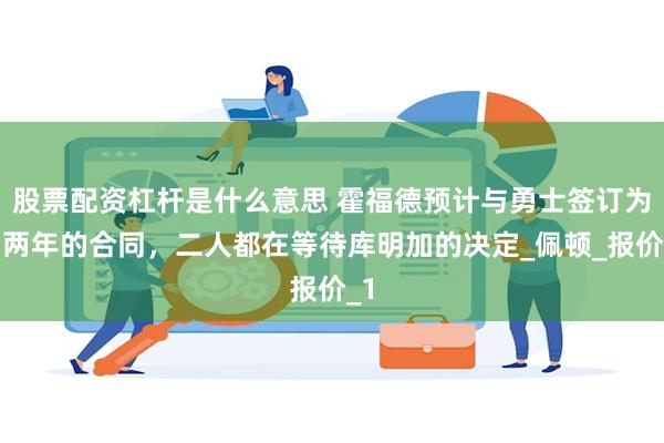 股票配资杠杆是什么意思 霍福德预计与勇士签订为期两年的合同，二人都在等待库明加的