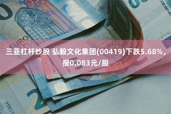 三亚杠杆炒股 弘毅文化集团(00419)下跌5.68%，报0.083元/股