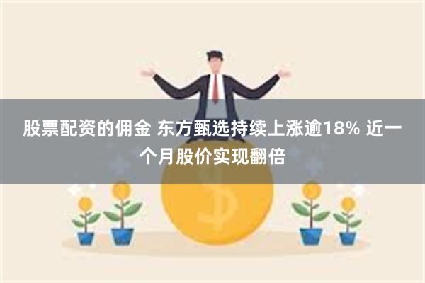 股票配资的佣金 东方甄选持续上涨逾18% 近一个月股价实现翻倍