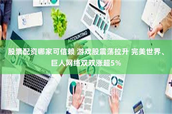 股票配资哪家可信赖 游戏股震荡拉升 完美世界、巨人网络双双涨超5%