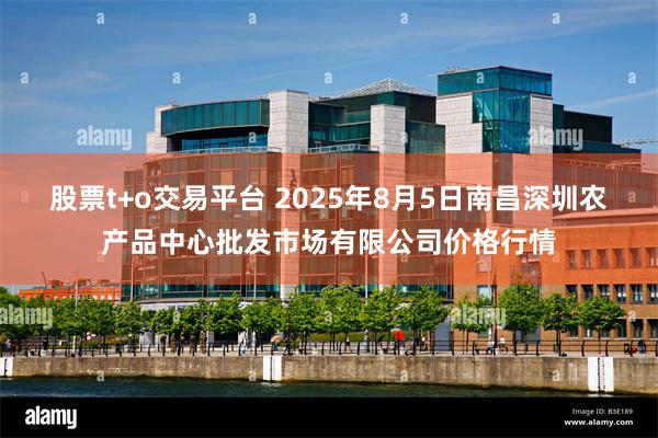 股票t+o交易平台 2025年8月5日南昌深圳农产品中心批发市场有限公司价格行情