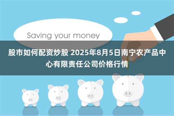 股市如何配资炒股 2025年8月5日南宁农产品中心有限责任公司价格行情