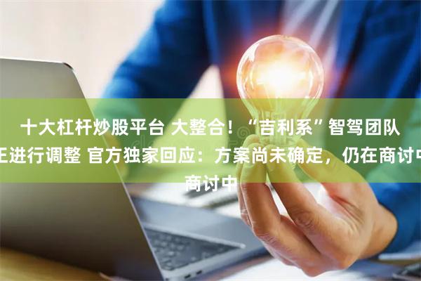 十大杠杆炒股平台 大整合！“吉利系”智驾团队正进行调整 官方独家回应：方案尚未确