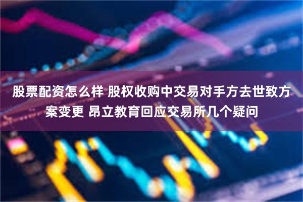 股票配资怎么样 股权收购中交易对手方去世致方案变更 昂立教育回应交易所几个疑问