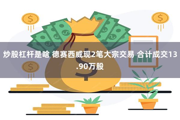 炒股杠杆是啥 德赛西威现2笔大宗交易 合计成交13.90万股