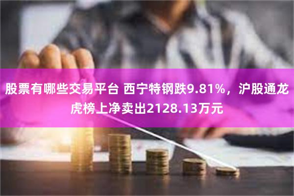股票有哪些交易平台 西宁特钢跌9.81%，沪股通龙虎榜上净卖出2128.13万元