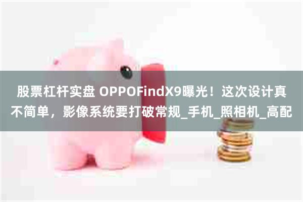 股票杠杆实盘 OPPOFindX9曝光！这次设计真不简单，影像系统要打破常规_手
