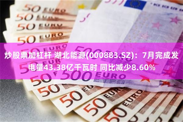 炒股票加杠杆 湖北能源(000883.SZ)：7月完成发电量43.38亿千瓦时 