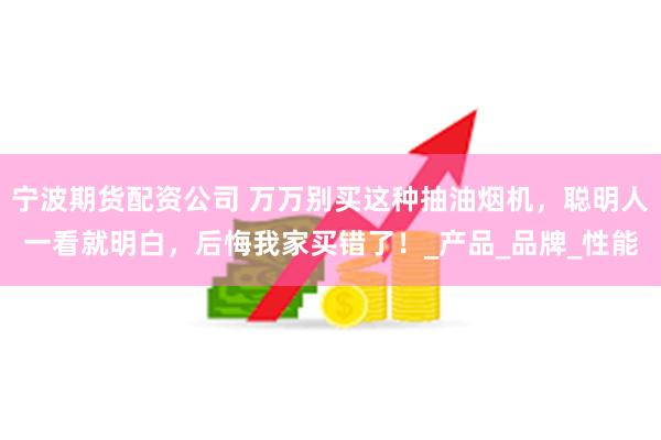 宁波期货配资公司 万万别买这种抽油烟机，聪明人一看就明白，后悔我家买错了！_产品