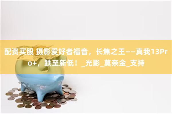 配资买股 摄影爱好者福音，长焦之王——真我13Pro+，跌至新低！_光影_莫奈金