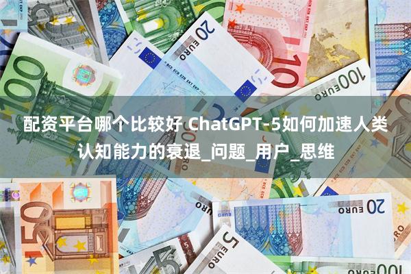 配资平台哪个比较好 ChatGPT-5如何加速人类认知能力的衰退_问题_用户_思