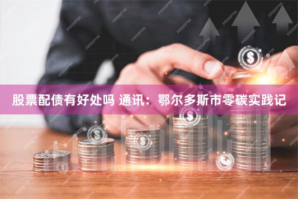 股票配债有好处吗 通讯：鄂尔多斯市零碳实践记