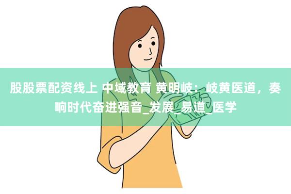 股股票配资线上 中域教育 黄明岐：岐黄医道，奏响时代奋进强音_发展_易道_医学