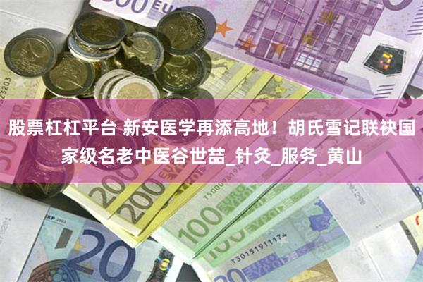 股票杠杠平台 新安医学再添高地！胡氏雪记联袂国家级名老中医谷世喆_针灸_服务_黄