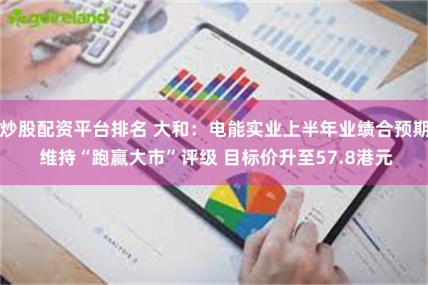 炒股配资平台排名 大和：电能实业上半年业绩合预期 维持“跑赢大市”评级 目标价升