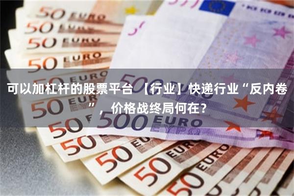 可以加杠杆的股票平台 【行业】快递行业“反内卷”，价格战终局何在？