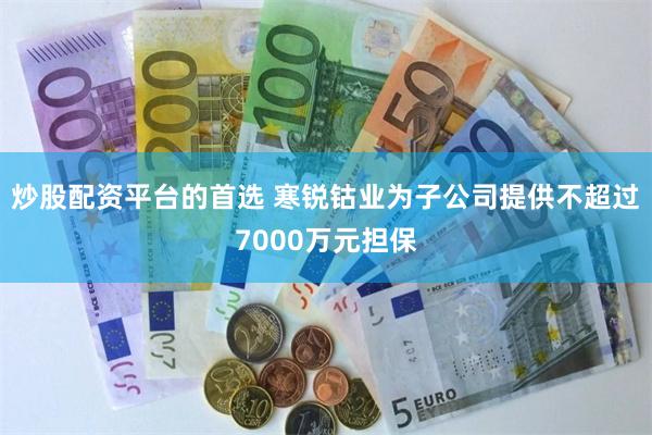 炒股配资平台的首选 寒锐钴业为子公司提供不超过7000万元担保