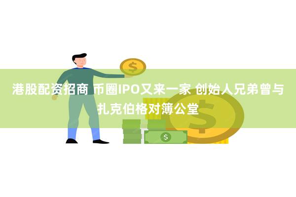 港股配资招商 币圈IPO又来一家 创始人兄弟曾与扎克伯格对簿公堂