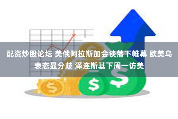 配资炒股论坛 美俄阿拉斯加会谈落下帷幕 欧美乌表态显分歧 泽连斯基下周一访美