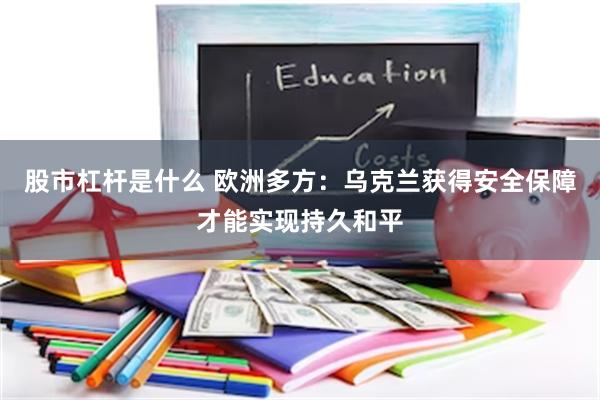 股市杠杆是什么 欧洲多方：乌克兰获得安全保障才能实现持久和平