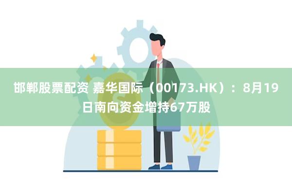 邯郸股票配资 嘉华国际（00173.HK）：8月19日南向资金增持67万股
