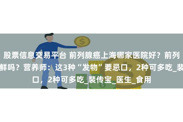 股票信息交易平台 前列腺癌上海哪家医院好？前列腺癌患者能吃海鲜吗？营养师：这3种