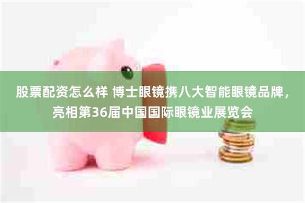 股票配资怎么样 博士眼镜携八大智能眼镜品牌，亮相第36届中国国际眼镜业展览会