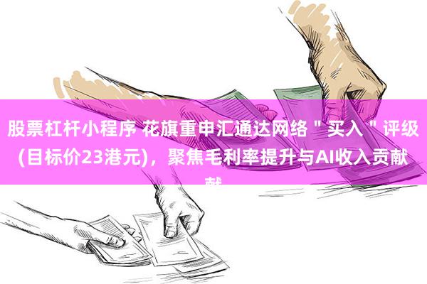 股票杠杆小程序 花旗重申汇通达网络＂买入＂评级(目标价23港元)，聚焦毛利率提升