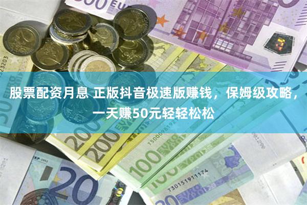股票配资月息 正版抖音极速版赚钱，保姆级攻略，一天赚50元轻轻松松