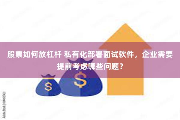 股票如何放杠杆 私有化部署面试软件，企业需要提前考虑哪些问题？