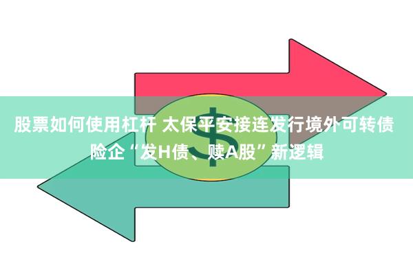 股票如何使用杠杆 太保平安接连发行境外可转债 险企“发H债、赎A股”新逻辑
