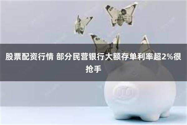 股票配资行情 部分民营银行大额存单利率超2%很抢手