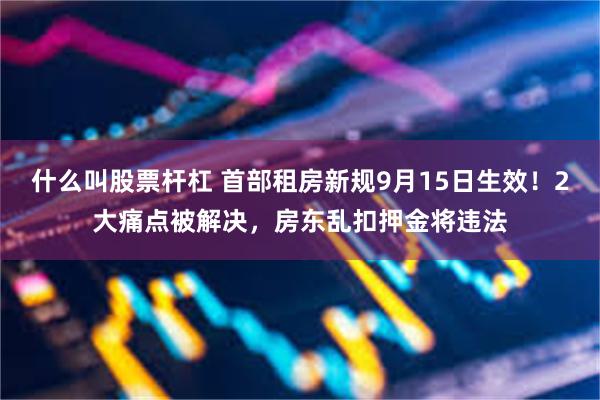 什么叫股票杆杠 首部租房新规9月15日生效！2大痛点被解决，房东乱扣押金将违法