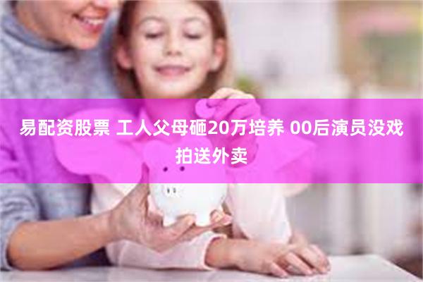 易配资股票 工人父母砸20万培养 00后演员没戏拍送外卖