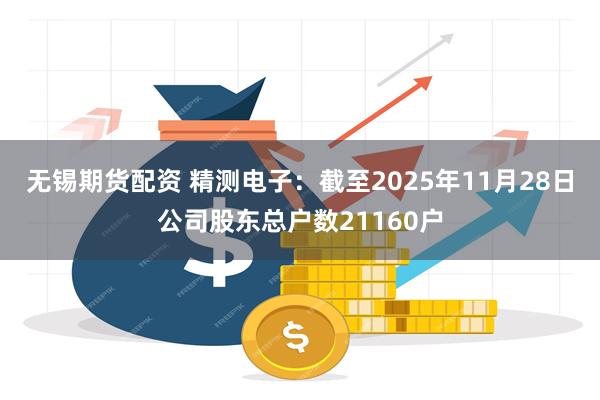 无锡期货配资 精测电子：截至2025年11月28日公司股东总户数21160户