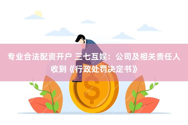 专业合法配资开户 三七互娱：公司及相关责任人收到《行政处罚决定书》