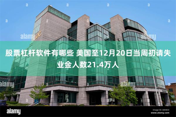 股票杠杆软件有哪些 美国至12月20日当周初请失业金人数21.4万人
