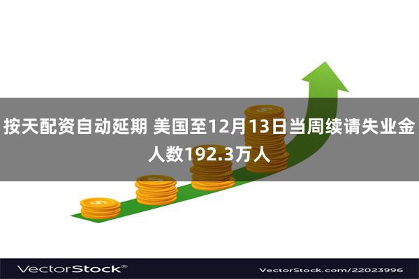 按天配资自动延期 美国至12月13日当周续请失业金人数192.3万人