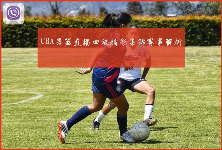 CBA男篮直播回放精彩集锦赛事解析