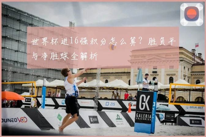 世界杯进16强积分怎么算？胜负平与净胜球全解析