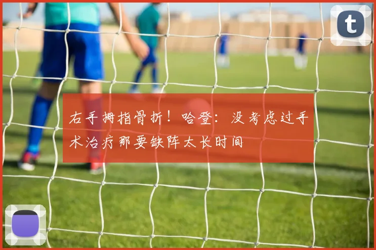 右手拇指骨折!哈登:没考虑过手术治疗那要缺阵太长时间