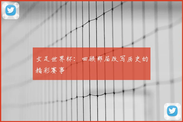 女足世界杯：回顾那届改写历史的精彩赛事