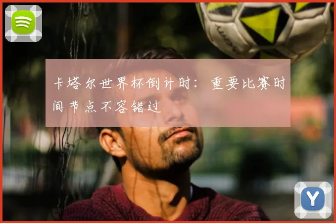卡塔尔世界杯倒计时：重要比赛时间节点不容错过