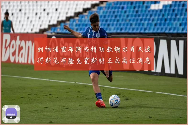 利物浦宣布斯洛特助教胡尔肖夫彼得斯范布隆克霍斯特正式离任消息