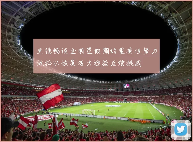 里德畅谈全明星假期的重要性努力放松以恢复活力迎接后续挑战