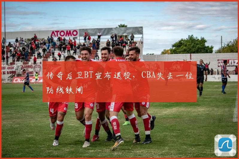 传奇后卫BT宣布退役,CBA失去一位防线铁闸