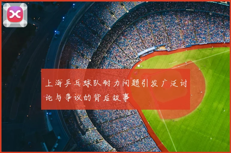 上海乒乓球队耐力问题引发广泛讨论与争议的背后故事