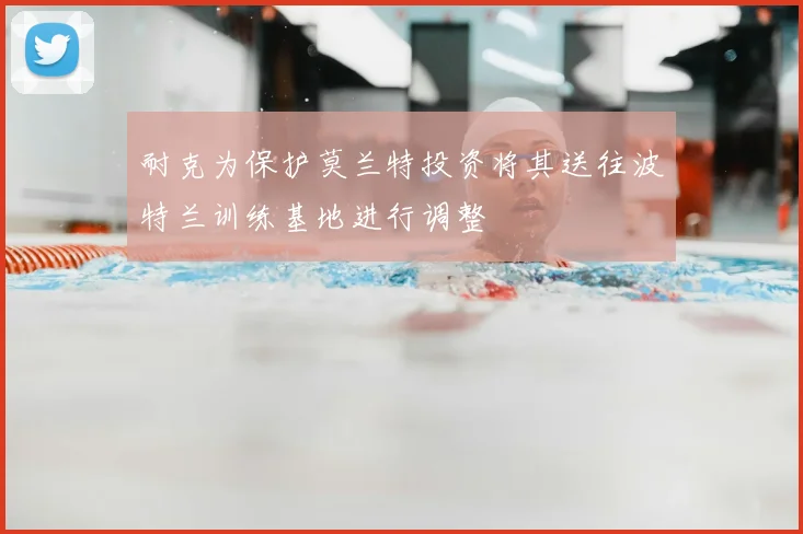 耐克为保护莫兰特投资将其送往波特兰训练基地进行调整