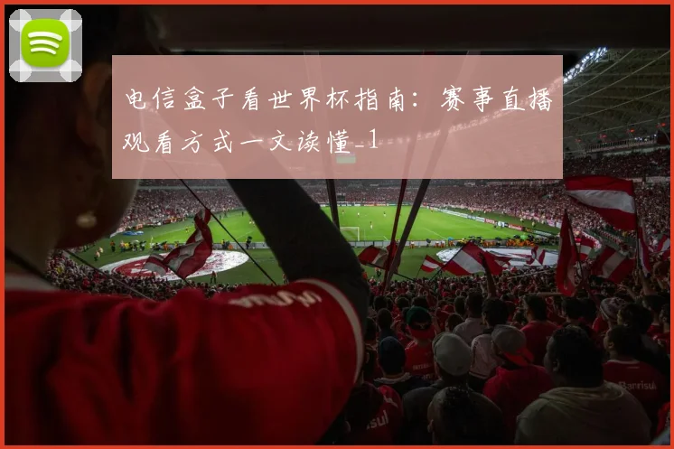 电信盒子看世界杯指南:赛事直播观看方式一文读懂_1
