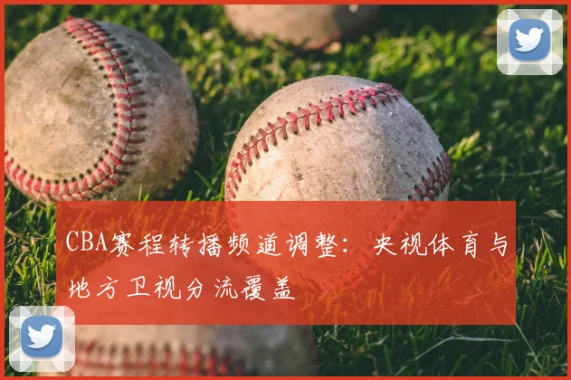 CBA赛程转播频道调整:央视体育与地方卫视分流覆盖